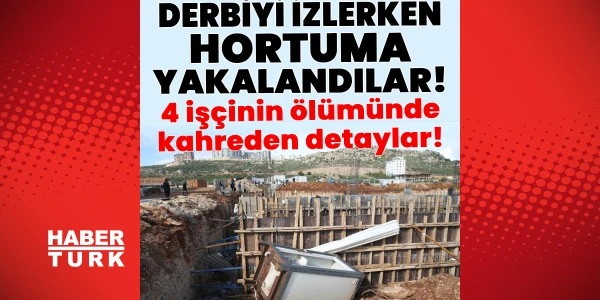 Antalya'daki hortumda ölen 4 işçinin derbi izlediği öğrenildi